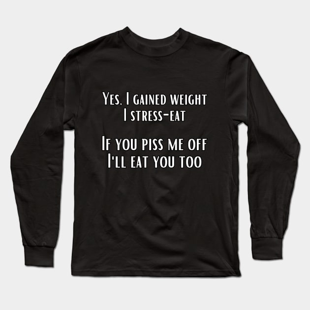 Yes, I gained weight. I stress-eat. If you piss me off, I'll eat you too. Long Sleeve T-Shirt by UnCoverDesign